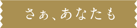 さぁあなたも