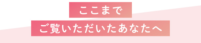 ここまでご覧いただいたあなたへ