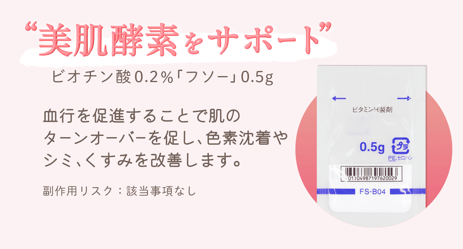 「美肌酵素をサポート」ビオチン酸0.2%「フソー」0.5g 体内の代謝にかかわる酵素をサポート。コラーゲン、ケラチンの生成を促し、美肌や肌荒れに効果的です。